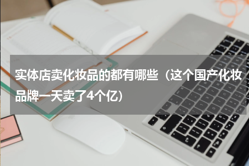实体店卖化妆品的都有哪些（这个国产化妆品牌一天卖了4个亿）