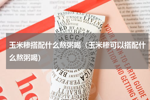 玉米糁搭配什么熬粥喝（玉米糁可以搭配什么熬粥喝）