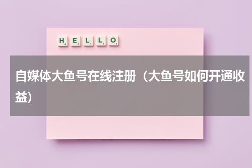 自媒体大鱼号在线注册（大鱼号如何开通收益）