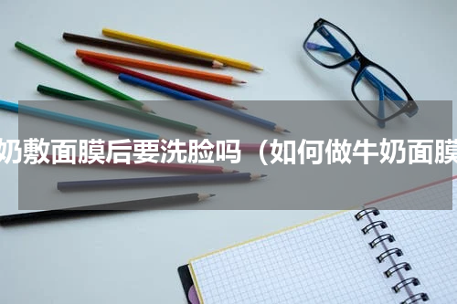 牛奶敷面膜后要洗脸吗（如何做牛奶面膜）