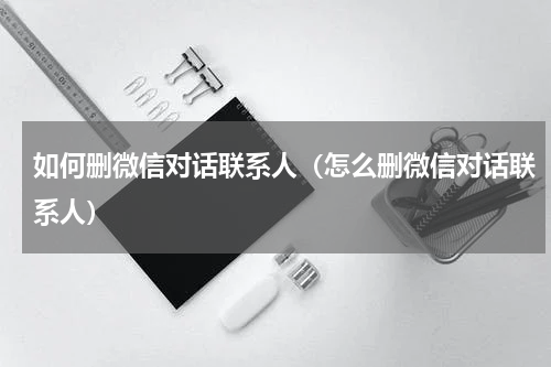 如何删微信对话联系人（怎么删微信对话联系人）