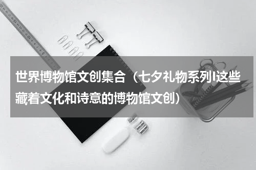 世界博物馆文创集合（七夕礼物系列I这些藏着文化和诗意的博物馆文创）