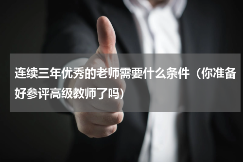 连续三年优秀的老师需要什么条件（你准备好参评高级教师了吗）