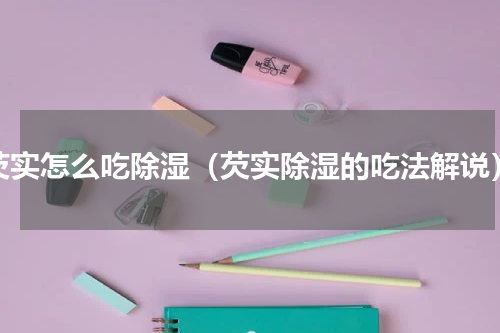 芡实怎么吃除湿（芡实除湿的吃法解说）