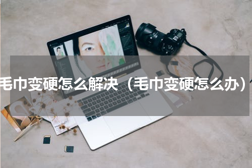 毛巾变硬怎么解决（毛巾变硬怎么办）