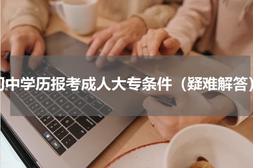 初中学历报考成人大专条件（疑难解答）