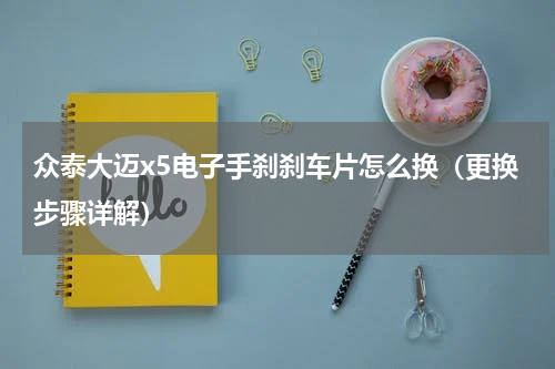众泰大迈x5电子手刹刹车片怎么换（更换步骤详解）