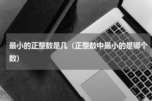 最小的正整数是几（正整数中最小的是哪个数）