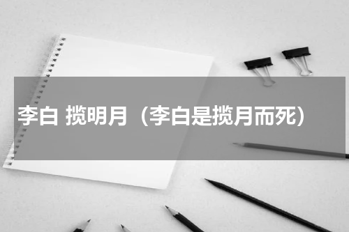 李白 揽明月（李白是揽月而死）
