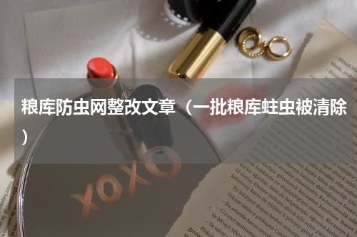 粮库防虫网整改文章（一批粮库蛀虫被清除）