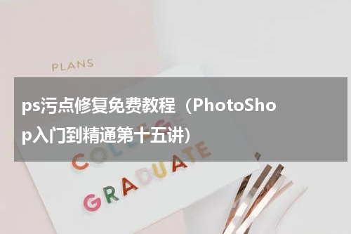 ps污点修复免费教程（PhotoShop入门到精通第十五讲）