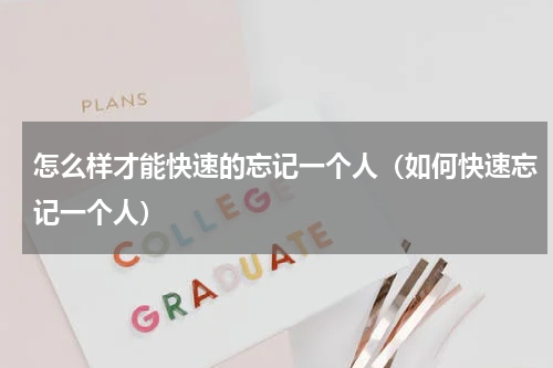 怎么样才能快速的忘记一个人（如何快速忘记一个人）