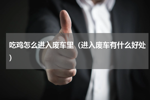 吃鸡怎么进入废车里（进入废车有什么好处）