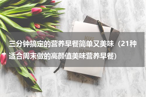 三分钟搞定的营养早餐简单又美味（21种适合周末做的高颜值美味营养早餐）