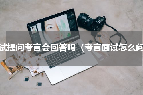 面试提问考官会回答吗（考官面试怎么问）