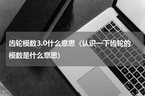 齿轮模数3.0什么意思（认识一下齿轮的模数是什么意思）