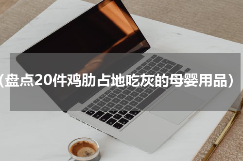 （盘点20件鸡肋占地吃灰的母婴用品）