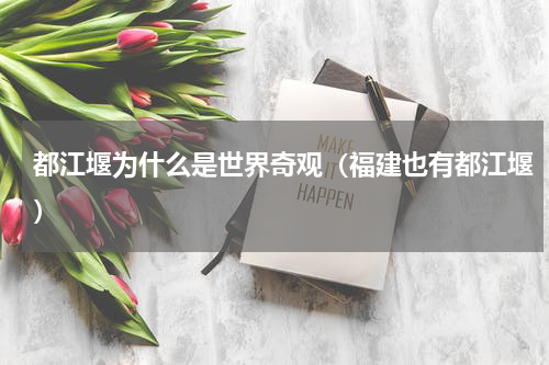 都江堰为什么是世界奇观（福建也有都江堰）