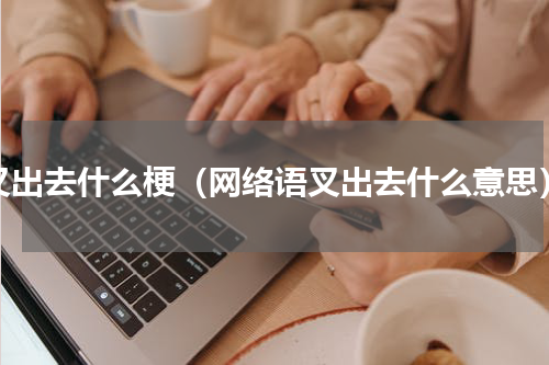 叉出去什么梗（网络语叉出去什么意思）