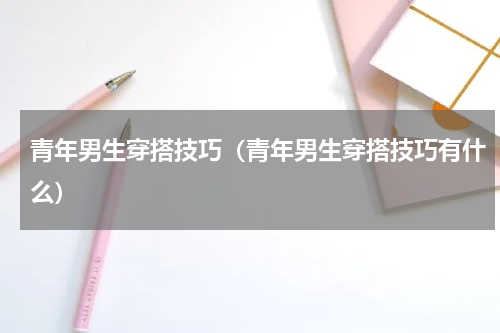 青年男生穿搭技巧（青年男生穿搭技巧有什么）