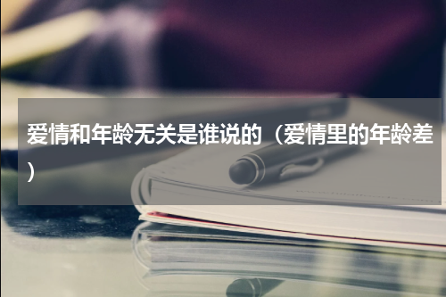 爱情和年龄无关是谁说的（爱情里的年龄差）