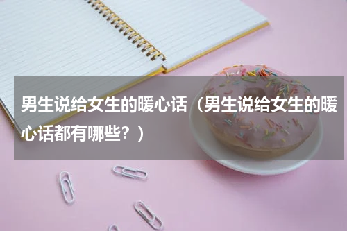 男生说给女生的暖心话（男生说给女生的暖心话都有哪些？）