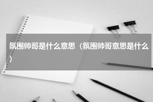 氛围帅哥是什么意思（氛围帅哥意思是什么）