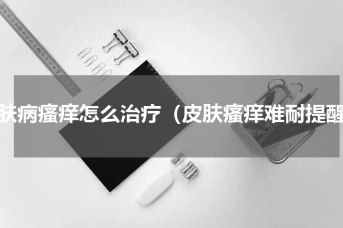 皮肤病瘙痒怎么治疗（皮肤瘙痒难耐提醒）