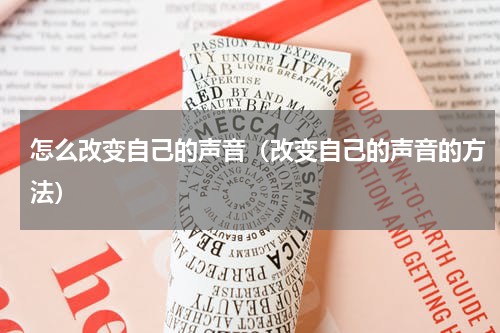 怎么改变自己的声音（改变自己的声音的方法）