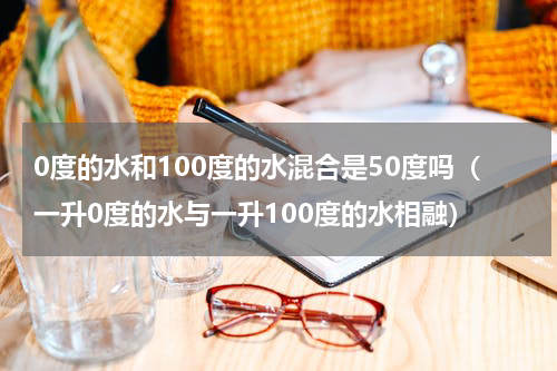 0度的水和100度的水混合是50度吗（一升0度的水与一升100度的水相融）