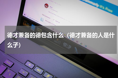 德才兼备的德包含什么（德才兼备的人是什么子）