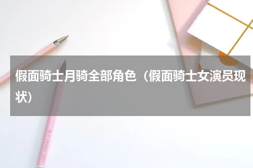 假面骑士月骑全部角色（假面骑士女演员现状）