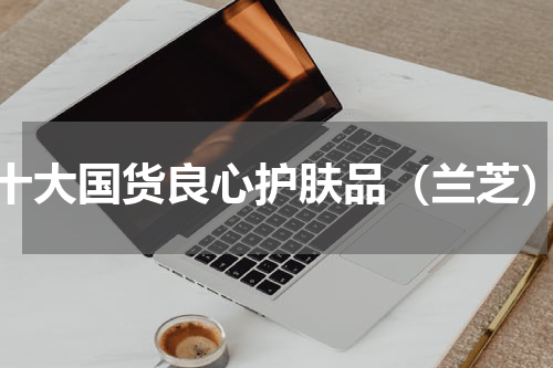 十大国货良心护肤品（兰芝）