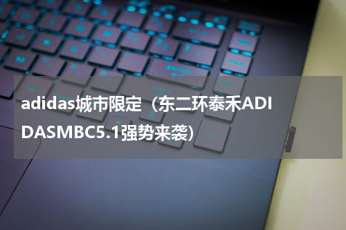 adidas城市限定（东二环泰禾ADIDASMBC5.1强势来袭）