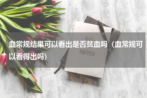 血常规结果可以看出是否贫血吗（血常规可以看得出吗）