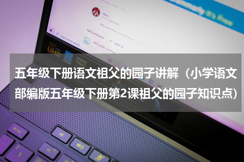 五年级下册语文祖父的园子讲解（小学语文部编版五年级下册第2课祖父的园子知识点）
