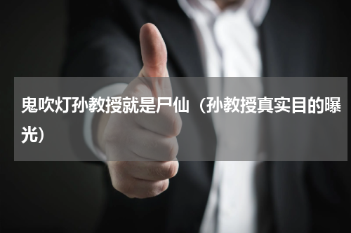 鬼吹灯孙教授就是尸仙（孙教授真实目的曝光）