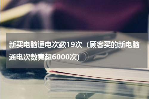 新买电脑通电次数19次（顾客买的新电脑通电次数竟超6000次）