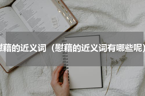 慰藉的近义词（慰藉的近义词有哪些呢）