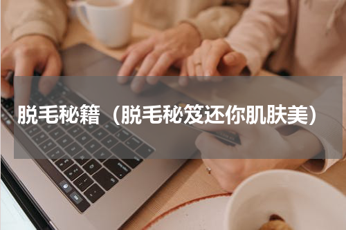 脱毛秘籍（脱毛秘笈还你肌肤美）