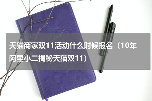 天猫商家双11活动什么时候报名（10年阿里小二揭秘天猫双11）
