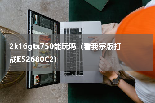 2k16gtx750能玩吗（看我寨版打战E52680C2）
