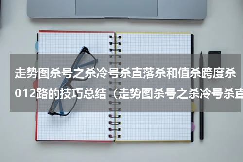 走势图杀号之杀冷号杀直落杀和值杀跨度杀012路的技巧总结（走势图杀号之杀冷号杀直落杀和值杀跨度杀012路的技巧总结）