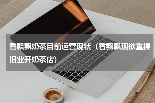 香飘飘奶茶目前运营现状（香飘飘现欲重操旧业开奶茶店）