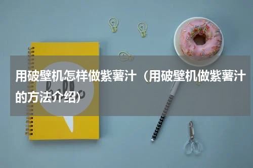 用破壁机怎样做紫薯汁（用破壁机做紫薯汁的方法介绍）