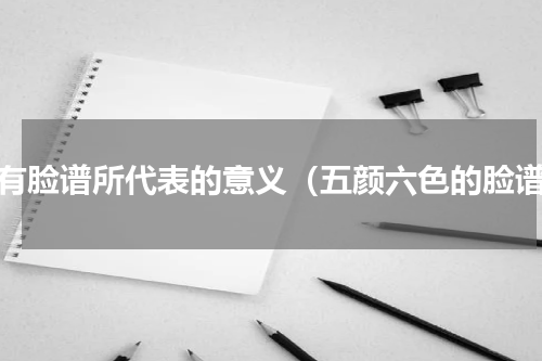 所有脸谱所代表的意义（五颜六色的脸谱）
