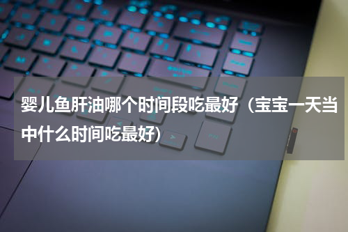 婴儿鱼肝油哪个时间段吃最好（宝宝一天当中什么时间吃最好）