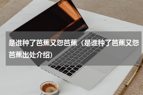 是谁种了芭蕉又怨芭蕉（是谁种了芭蕉又怨芭蕉出处介绍）
