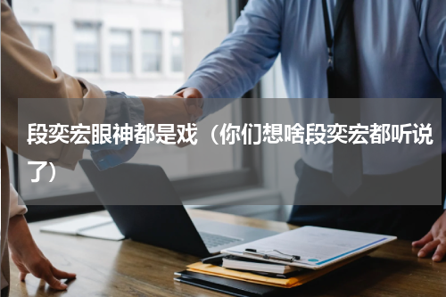 段奕宏眼神都是戏（你们想啥段奕宏都听说了）