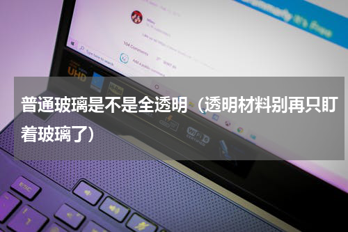 普通玻璃是不是全透明（透明材料别再只盯着玻璃了）